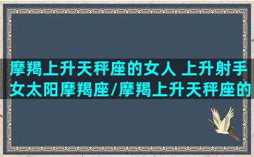 摩羯上升天秤座的女人 上升射手女太阳摩羯座/摩羯上升天秤座的女人 上升射手女太阳摩羯座-我的网站